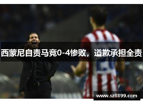 西蒙尼自责马竞0-4惨败，道歉承担全责